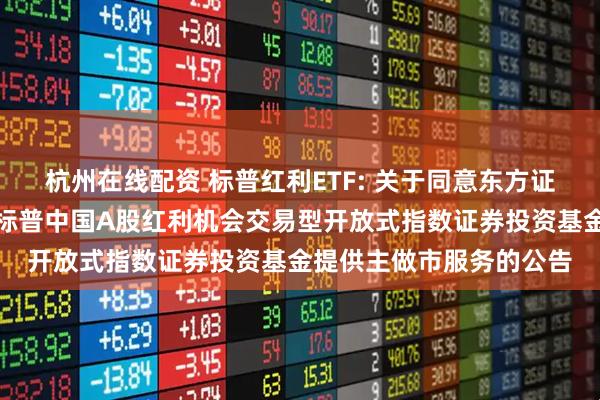 杭州在线配资 标普红利ETF: 关于同意东方证券股份有限公司为华宝标普中国A股红利机会交易型开放式指数证券投资基金提供主做市服务的公告