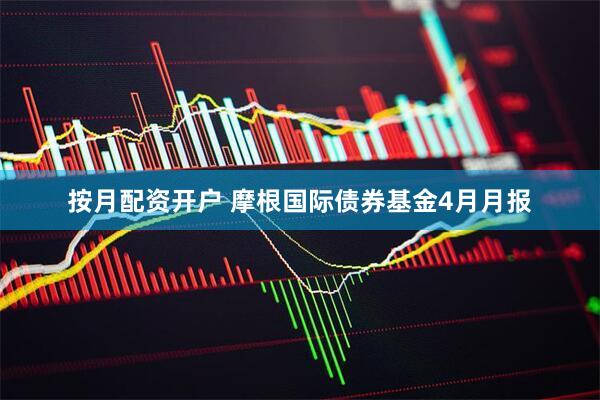 按月配资开户 摩根国际债券基金4月月报