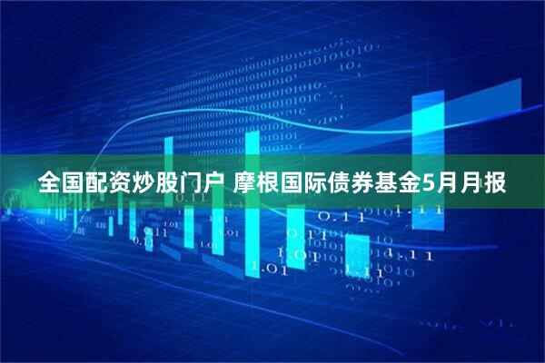 全国配资炒股门户 摩根国际债券基金5月月报