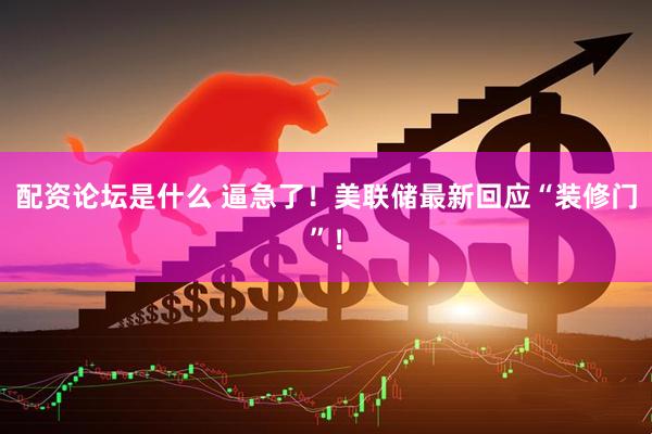 配资论坛是什么 逼急了！美联储最新回应“装修门”！