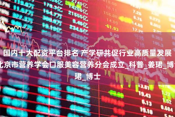 国内十大配资平台排名 产学研共促行业高质量发展 北京市营养学会口服美容营养分会成立_科普_姜珺_博士