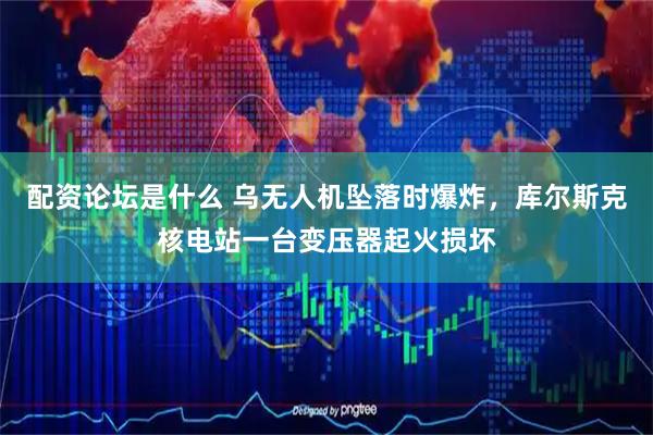 配资论坛是什么 乌无人机坠落时爆炸，库尔斯克核电站一台变压器起火损坏