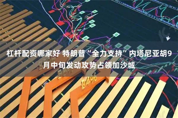 杠杆配资哪家好 特朗普“全力支持”内塔尼亚胡9月中旬发动攻势占领加沙城
