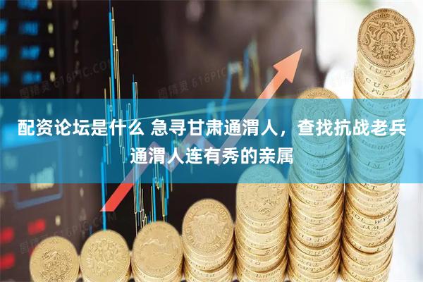 配资论坛是什么 急寻甘肃通渭人，查找抗战老兵通渭人连有秀的亲属