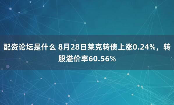 配资论坛是什么 8月28日莱克转债上涨0.24%，转股溢价率60.56%