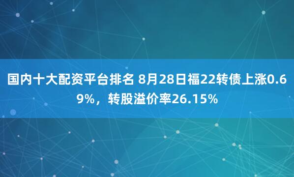 国内十大配资平台排名 8月28日福22转债上涨0.69%，转股溢价率26.15%