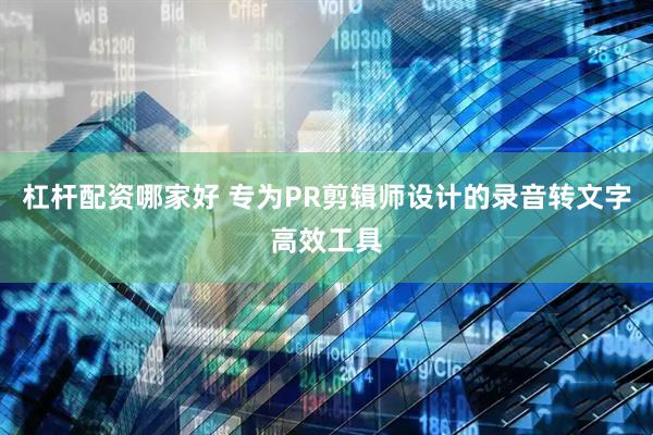 杠杆配资哪家好 专为PR剪辑师设计的录音转文字高效工具