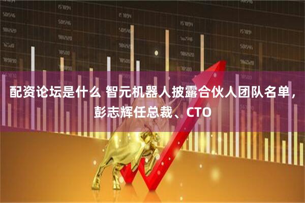 配资论坛是什么 智元机器人披露合伙人团队名单，彭志辉任总裁、CTO